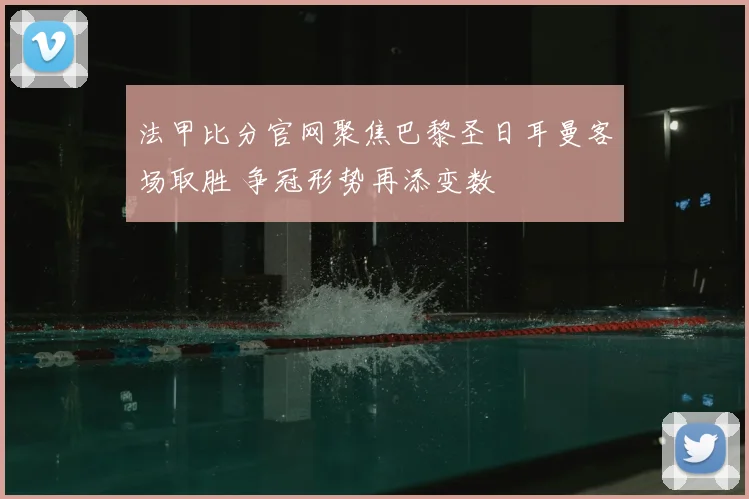 法甲比分官网聚焦巴黎圣日耳曼客场取胜 争冠形势再添变数