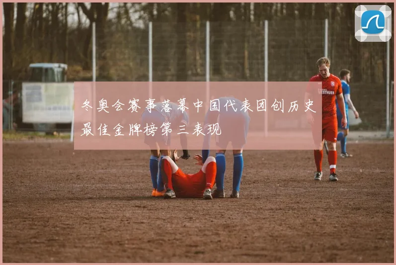 冬奥会赛事落幕中国代表团创历史最佳金牌榜第三表现