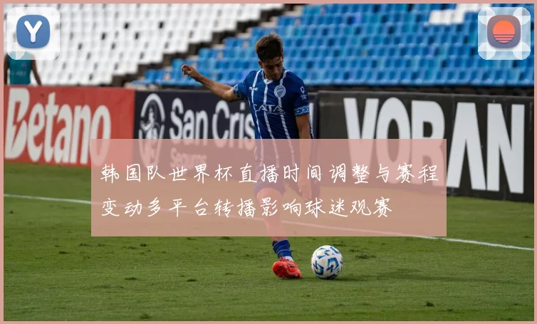 韩国队世界杯直播时间调整与赛程变动多平台转播影响球迷观赛