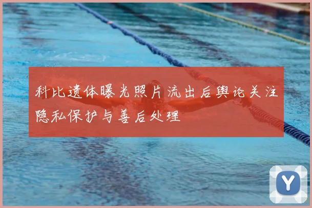 科比遗体曝光照片流出后舆论关注隐私保护与善后处理