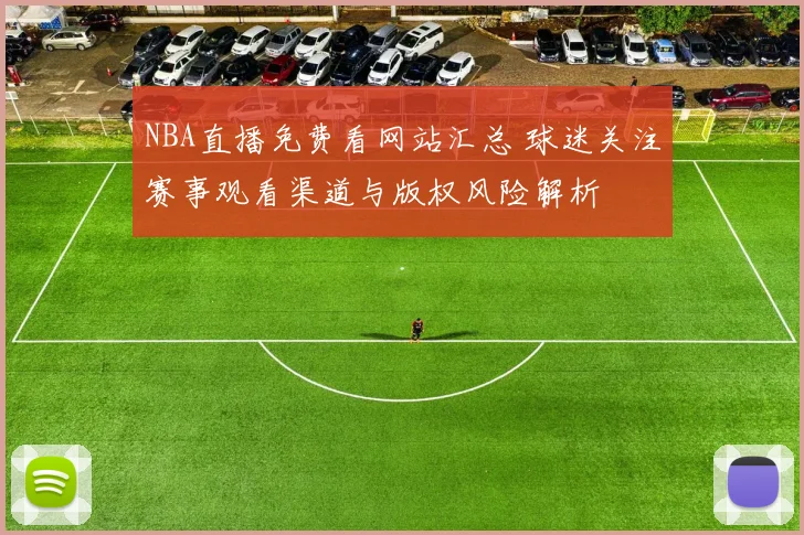 NBA直播免费看网站汇总 球迷关注赛事观看渠道与版权风险解析