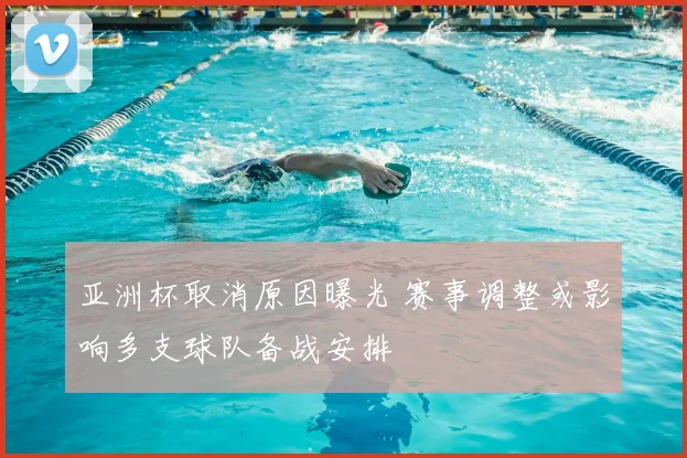 亚洲杯取消原因曝光 赛事调整或影响多支球队备战安排