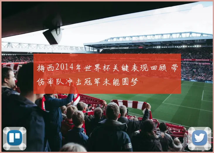 梅西2014年世界杯关键表现回顾 带伤率队冲击冠军未能圆梦